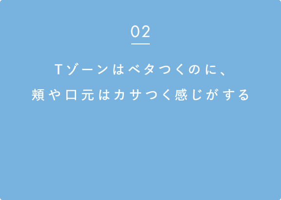 02 Tゾーンはベタつくのに、頬や口元はカサつく感じがする