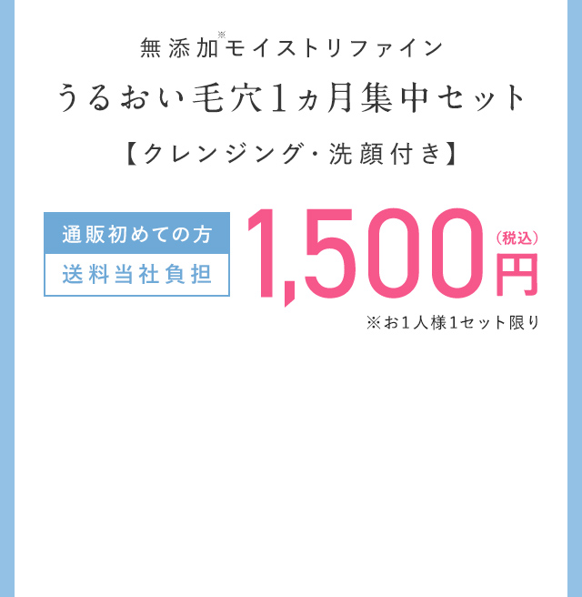 無添加モイストリファイン うるおい毛穴1ヵ月集中セット【クレンジング・洗顔付き】 通販初めての方送料当社負担 1,500円（税込） ※お1人様1セット限り