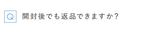 Q 開封後でも返品できますか？