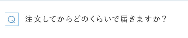 Q 注文してからどのくらいで届きますか？