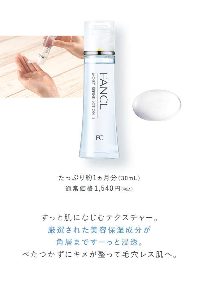 たっぷり約1ヵ月分（30mL） 通常価格1,540円（税込） すっと肌になじむテクスチャー。 厳選された美容保湿成分が角層まですーっと浸透。 べたつかずにキメが整って毛穴レス肌へ。