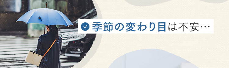 季節の変わり目は不安…