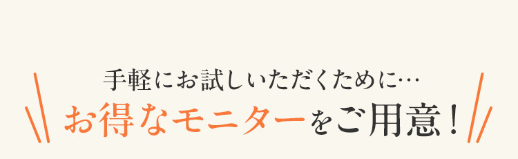 手軽にお試しいただくために お得なモニターをご用意！