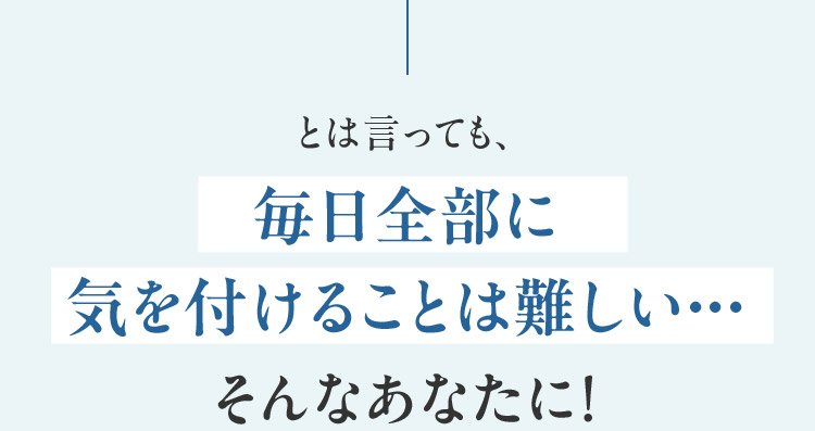 とはいっても、毎日全部に気をつけるのは難しい そんなあなたに！