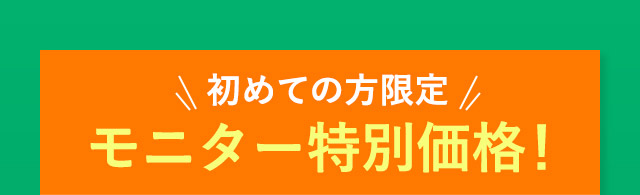 初めての方限定 モニター特別価格！