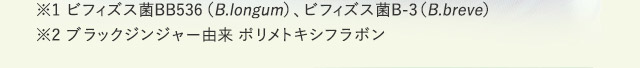 ※1ビフィズス菌BB536(B.longum)、ビフィズス菌B-3(B.breve) ※2ブラックジンジャー由来ポリメトキシフラボン