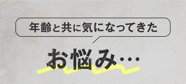 年齢と共に気になってきた お悩み…