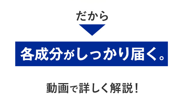 だから 各成分がしっかり届く。 動画で詳しく解説！