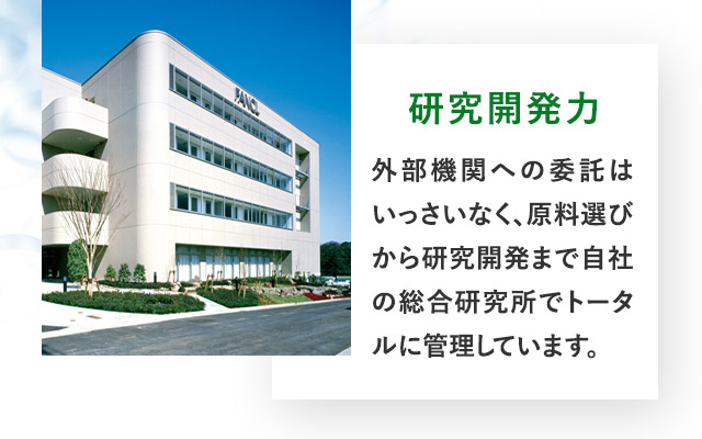 研究開発力 外部機関への委託はいっさいなく、原料選びから研究開発まで自社の総合研究所でトータルに管理しています。