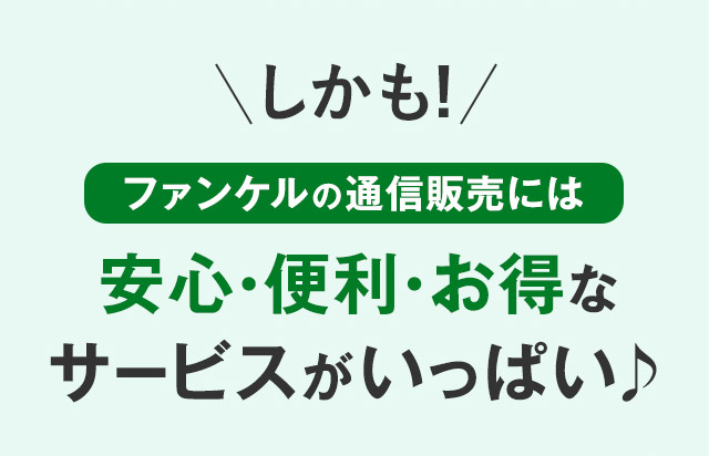 しかも！ ファンケルの通信販売には 安心・便利・お得な サービスがいっぱい 