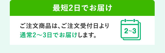 最短2日でお届け ご注文商品は、ご注文受付日より通常2から3日でお届けします。