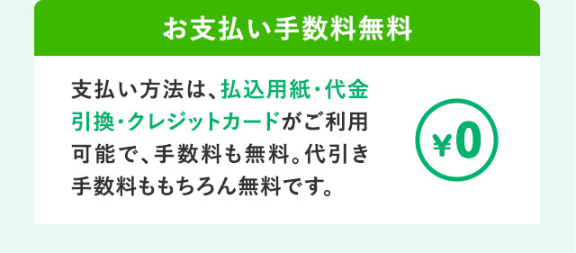 お支払い手数料無料 支払い方法は、払込用紙・代金引換・クレジットカードがご利用可能で、手数料も無料。代引き手数料ももちろん無料です。