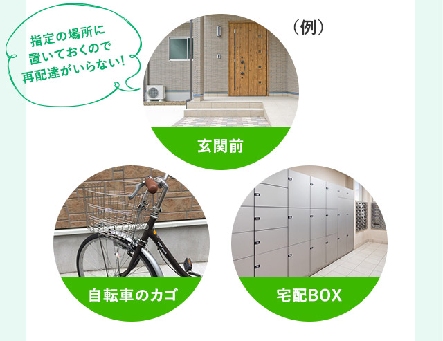 (例) 指定の場所に 置いておくので 再配達がいらない! 玄関前 自転車のカゴ 宅配BOX