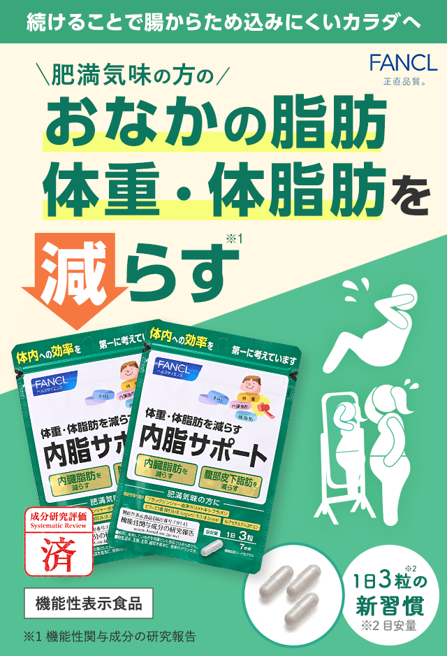 FANCL 正直品質。 続けることで腸からため込みにくいカラダへ 肥満気味の方の おなかの脂肪 体重・体脂肪を 減らす 1日3粒 機能性表示食品 ※機能性関与成分の研究報告