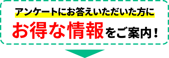 アンケートにお答えいただいた方にお得な情報をご案内！