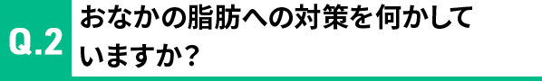 Q2 おなかの脂肪への対策を何かしていますか？