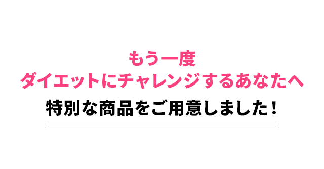もう一度ダイエットにチャレンジするあなたへ特別な商品をご用意しました！
