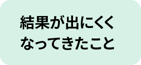 結果が出にくくなってきたこと