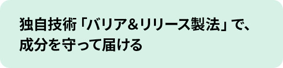独自技術「バリア＆リリース製法」で、成分を守って届ける