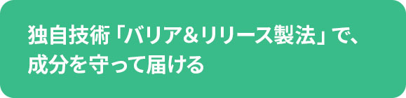 独自技術「バリア＆リリース製法」で、成分を守って届ける