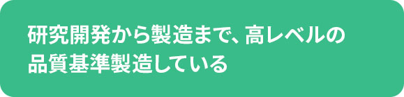 研究開発から製造まで、高レベルの品質基準製造している