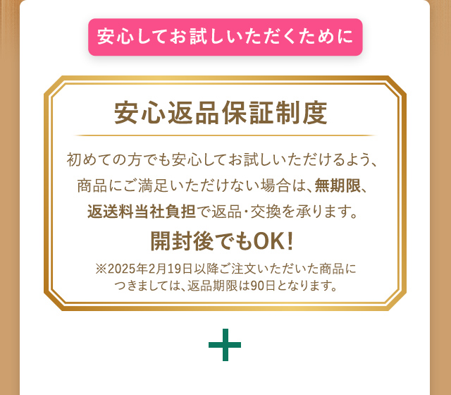 安心してお試しいただくために 返品・交換保証 初めての方でも安心してお試しいただけるように、商品にご満足頂けない場合は、無期限・返送料当社負担で返品・交換を承ります。開封度でもOK！