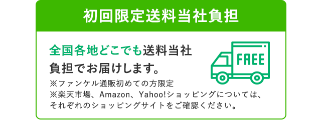 初回限定送料当社負担 全国各地どこでも送料当社負担でお届けします。 ※ファンケル通販初めての方限定 ※楽天市場、Amazon、Yahoo!ショッピングについては、それぞれのショッピングサイトをご確認ください。