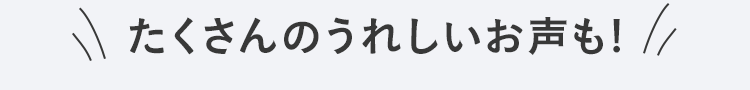 たくさんのうれしいお声も!