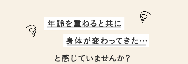 年齢を重ねると共に身体が変わってきた…と感じていませんか？