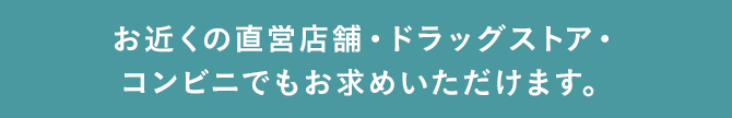 お近くの直営店舗・ドラッグストア・コンビニでもお求めいただけます。