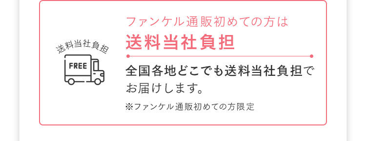 ファンケル通販初めての方は送料当社負担 全国各地どこでも送料当社負担でお届けします。※ファンケル通販初めての方限定