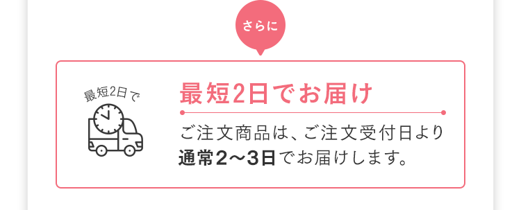 最短2日でお届け ご注文商品は、ご注文受付日より通常2～3日でお届けします。