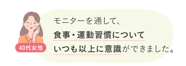 モニターを通して、食事・運動習慣についていつも以上に意識ができました。