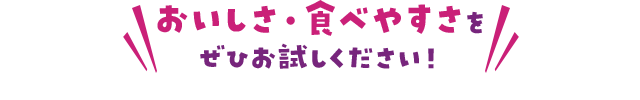 おいしさ・食べやすさをぜひお試しください！