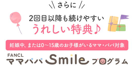 さらに2回目以降も続けやすいうれしい特典♪妊娠中、または0～15歳のお子様がいるママ・パパ対象 ママパパSmileプログラム