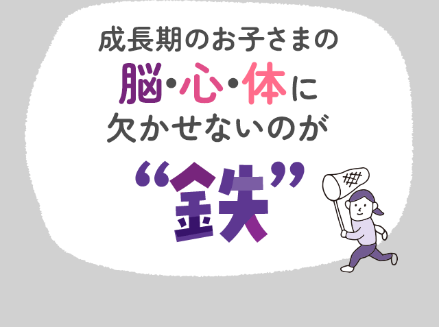成長期のお子さまの脳・心・体に欠かせないのが鉄