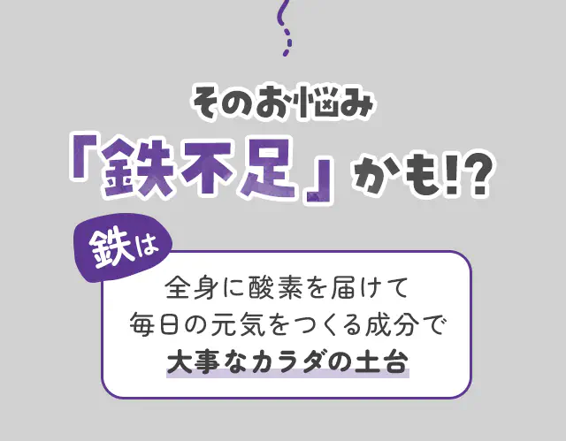 そのお悩み「鉄不足」かも!?鉄は全身に酸素を届けて毎日の元気をつくる成分で大事なカラダの土台