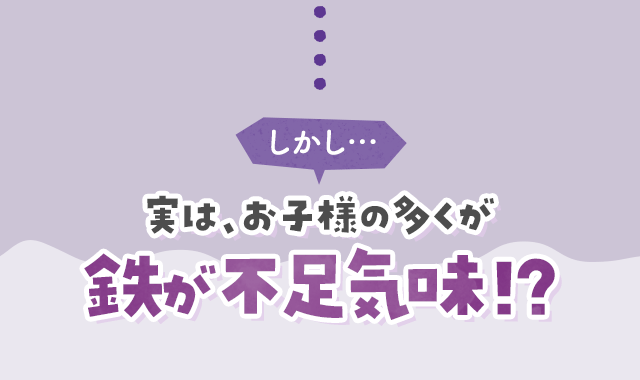 しかし…実は、お子様の多くが鉄が不足気味！？