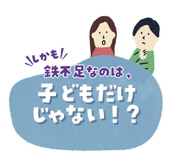 しかも鉄不足なのは、子どもだけじゃない！？