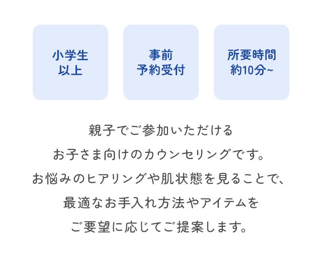 親子でご参加いただけるお子さま向けのカウンセリングです。お悩みのヒアリングや肌状態を見ることで、最適なお手入れ方法やアイテムをご要望に応じてご提案します。
