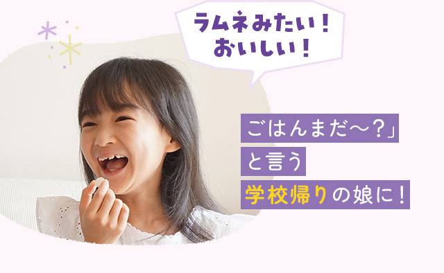 ごはんまだ～？」と言う学校帰りの娘に！