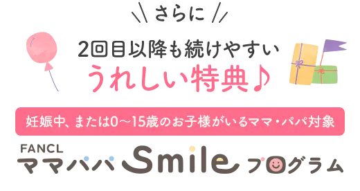 さらに2回目以降も続けやすいうれしい特典♪妊娠中、または0～15歳のお子様がいるママ・パパ対象 ママパパSmileプログラム