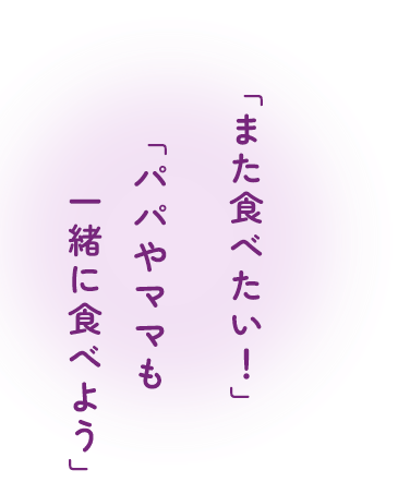 「また食べたい！」「パパやママも一緒に食べよう」