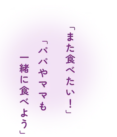 「また食べたい！」「パパやママも一緒に食べよう」