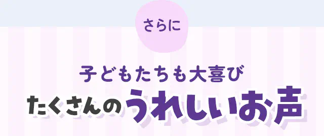 さらに子どもたちも大喜びたくさんのうれしいお声