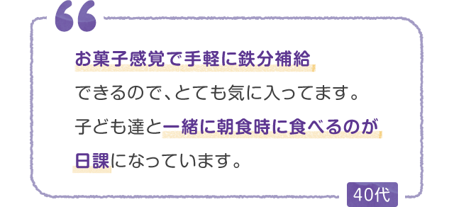 お菓子感覚で手軽に鉄分補給できるので、とても気に入ってます。子ども達と一緒に朝食時に食べるのが日課になっています。