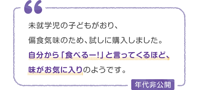 未就学児の子どもがおり、偏食気味のため、試しに購入しました。自分から「食べるー！」と言ってくるほど、味がお気に入りのようです。
