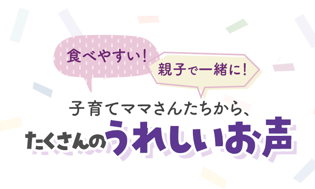 子育てママさんたちから、たくさんのうれしいお声