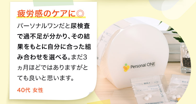 パーソナルワンだと尿検査で過不足が分かり、その結果をもとに自分に合った組み合わせを選べる。まだ3ヵ月ほどではありますがとても良いと思います。40代 女性