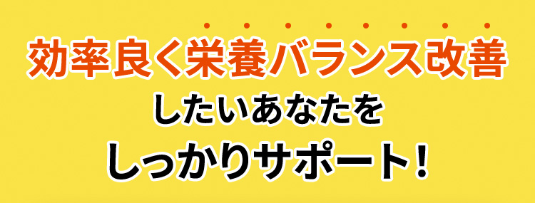 効率良く栄養バランス改善したいあなたをしっかりサポート！